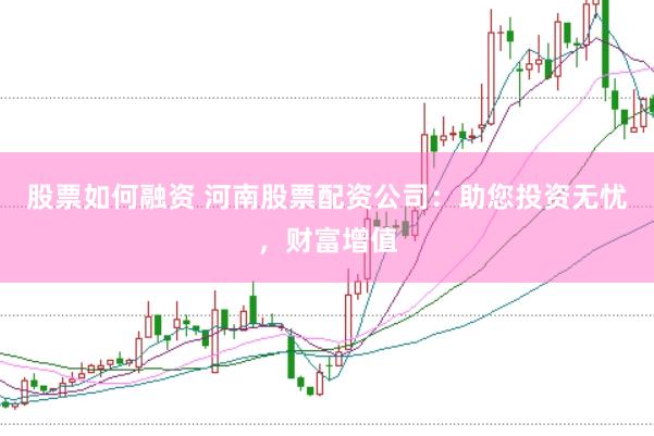 股票如何融资 河南股票配资公司：助您投资无忧，财富增值
