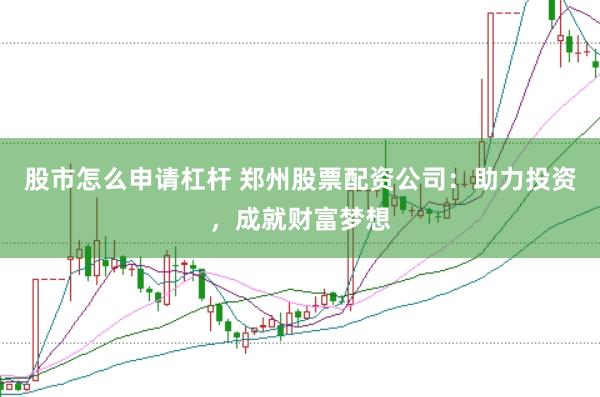 股市怎么申请杠杆 郑州股票配资公司：助力投资，成就财富梦想
