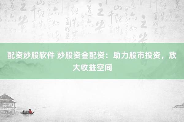 配资炒股软件 炒股资金配资：助力股市投资，放大收益空间