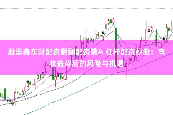 股票鑫东财配资翻翻配资赞A 杠杆配资炒股：高收益背后的风险与机遇