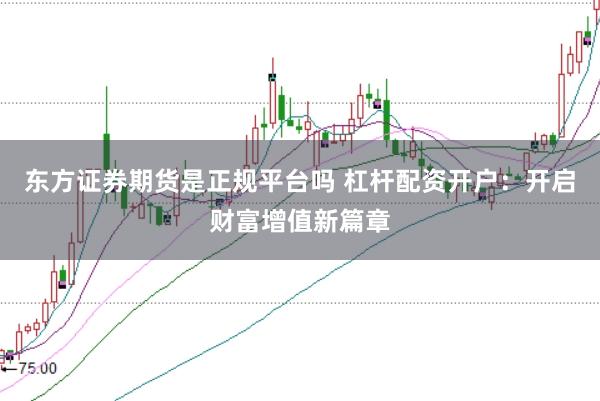 东方证券期货是正规平台吗 杠杆配资开户：开启财富增值新篇章