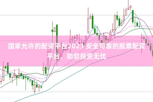 国家允许的配资平台2023 安全可靠的股票配资平台，助您投资无忧