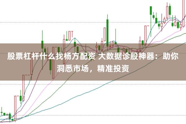 股票杠杆什么找杨方配资 大数据诊股神器：助你洞悉市场，精准投资