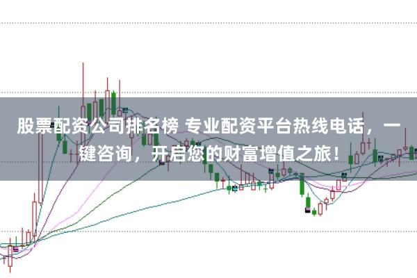 股票配资公司排名榜 专业配资平台热线电话，一键咨询，开启您的财富增值之旅！