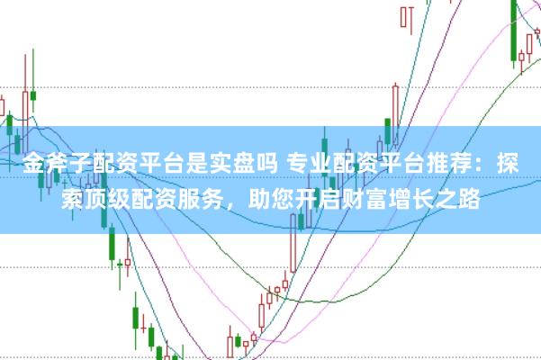 金斧子配资平台是实盘吗 专业配资平台推荐：探索顶级配资服务，助您开启财富增长之路