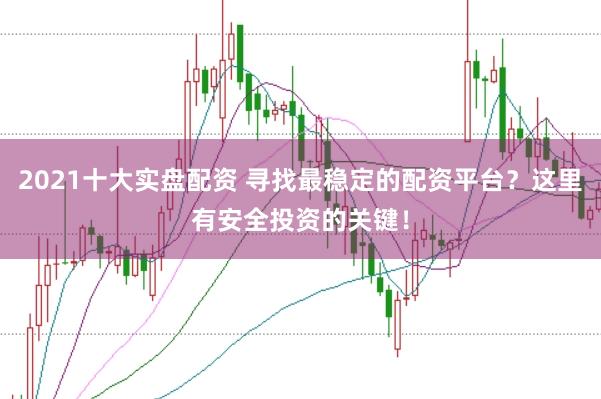 2021十大实盘配资 寻找最稳定的配资平台？这里有安全投资的关键！