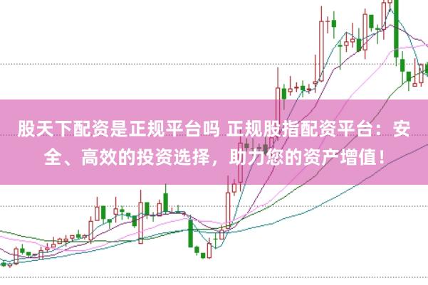 股天下配资是正规平台吗 正规股指配资平台：安全、高效的投资选择，助力您的资产增值！