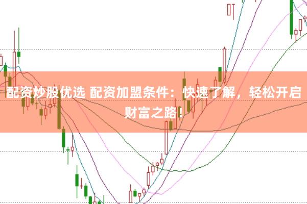 配资炒股优选 配资加盟条件：快速了解，轻松开启财富之路！