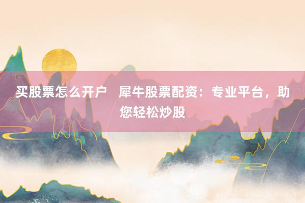 买股票怎么开户   犀牛股票配资：专业平台，助您轻松炒股