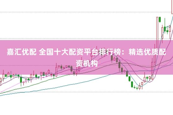 嘉汇优配 全国十大配资平台排行榜：精选优质配资机构