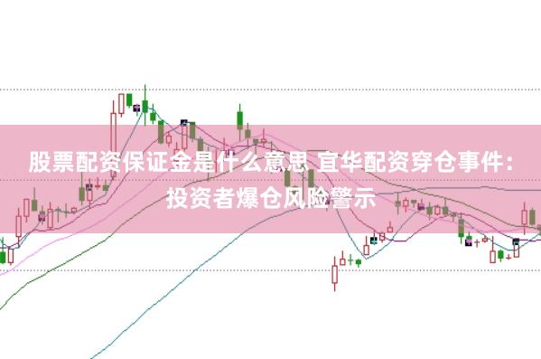 股票配资保证金是什么意思 宜华配资穿仓事件：投资者爆仓风险警示