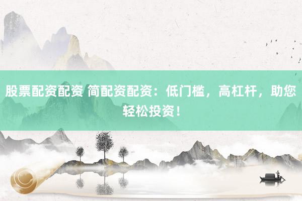 股票配资配资 简配资配资：低门槛，高杠杆，助您轻松投资！