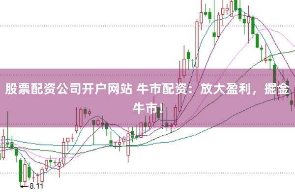 股票配资公司开户网站 牛市配资：放大盈利，掘金牛市！
