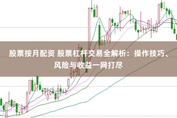 股票按月配资 股票杠杆交易全解析：操作技巧、风险与收益一网打尽