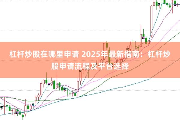 杠杆炒股在哪里申请 2025年最新指南：杠杆炒股申请流程及平台选择