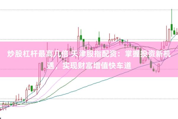 炒股杠杆最高几倍 天津股指配资：掌握投资新机遇，实现财富增值快车道