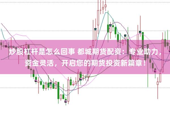 炒股杠杆是怎么回事 都城期货配资：专业助力，资金灵活，开启您的期货投资新篇章！