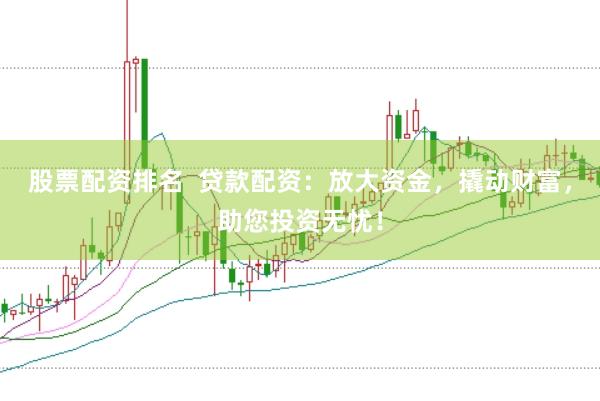 股票配资排名  贷款配资：放大资金，撬动财富，助您投资无忧！