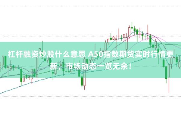 杠杆融资炒股什么意思 A50指数期货实时行情更新，市场动态一览无余！