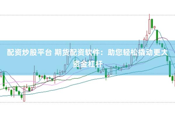 配资炒股平台 期货配资软件：助您轻松撬动更大资金杠杆