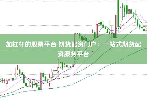加杠杆的股票平台 期货配资门户：一站式期货配资服务平台