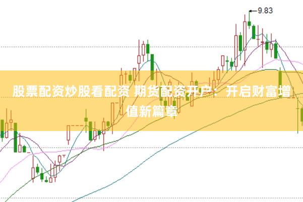 股票配资炒股看配资 期货配资开户：开启财富增值新篇章