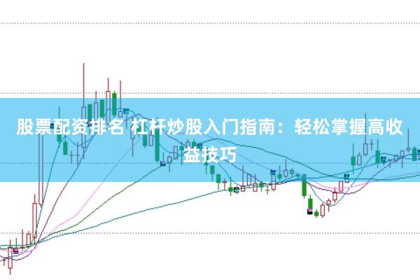 股票配资排名 杠杆炒股入门指南：轻松掌握高收益技巧