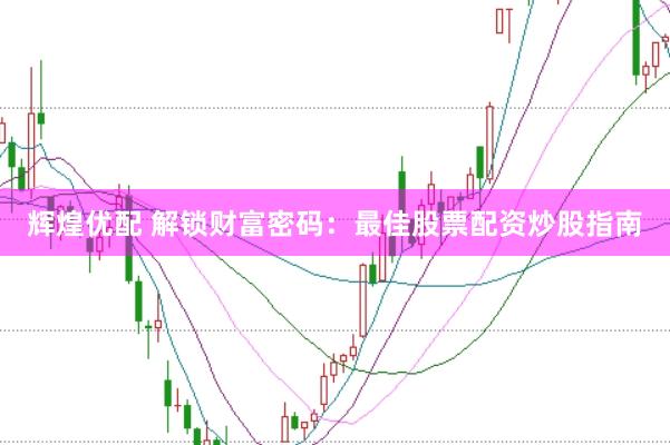 辉煌优配 解锁财富密码：最佳股票配资炒股指南