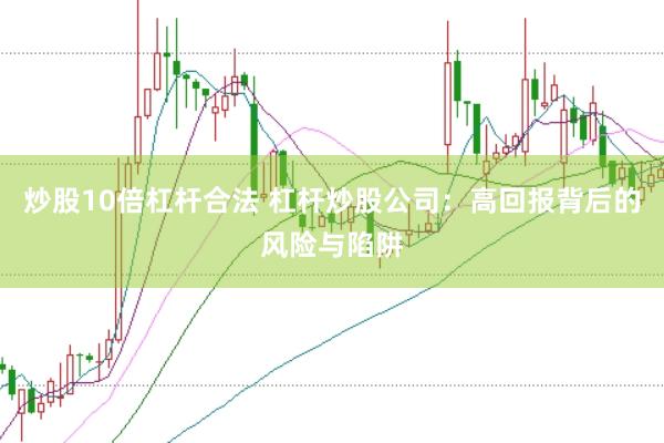 炒股10倍杠杆合法 杠杆炒股公司：高回报背后的风险与陷阱