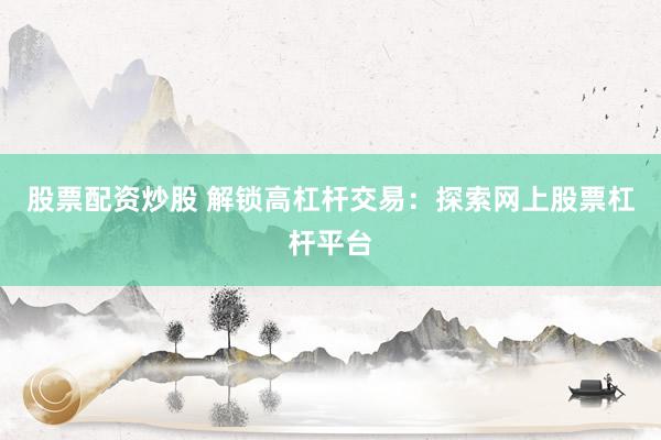 股票配资炒股 解锁高杠杆交易：探索网上股票杠杆平台