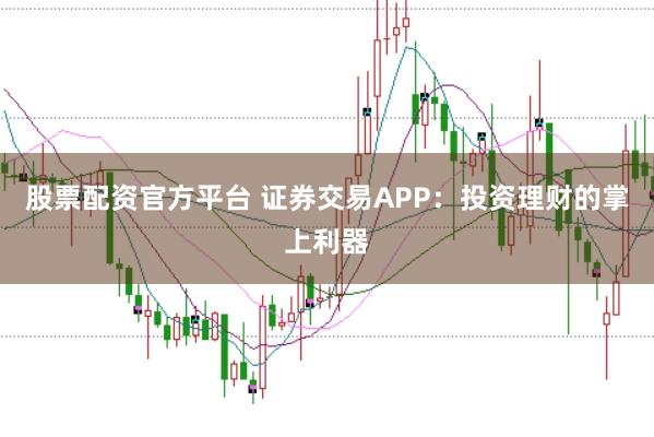 股票配资官方平台 证券交易APP：投资理财的掌上利器