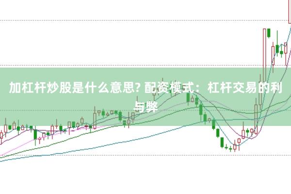 加杠杆炒股是什么意思? 配资模式：杠杆交易的利与弊