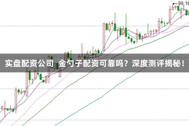 实盘配资公司  金勺子配资可靠吗？深度测评揭秘！
