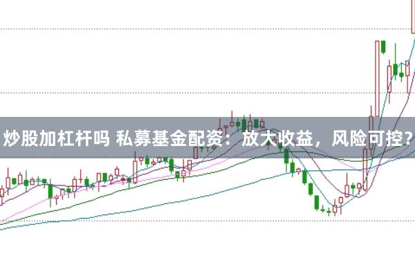 炒股加杠杆吗 私募基金配资：放大收益，风险可控？