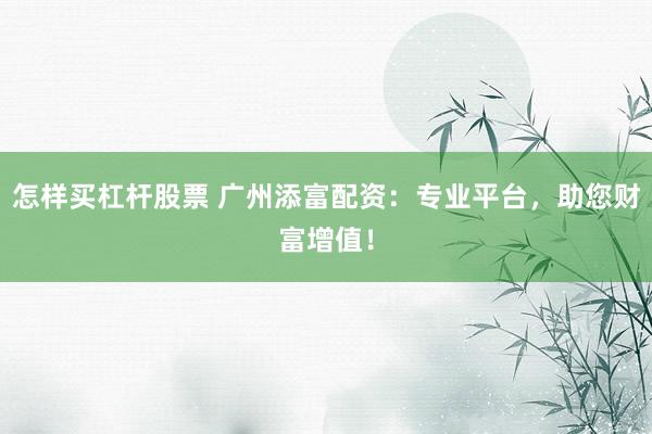 怎样买杠杆股票 广州添富配资：专业平台，助您财富增值！
