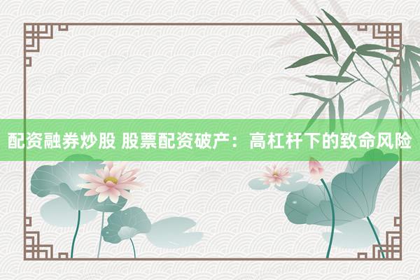 配资融券炒股 股票配资破产：高杠杆下的致命风险