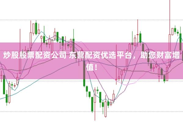 炒股股票配资公司 东营配资优选平台，助您财富增值！