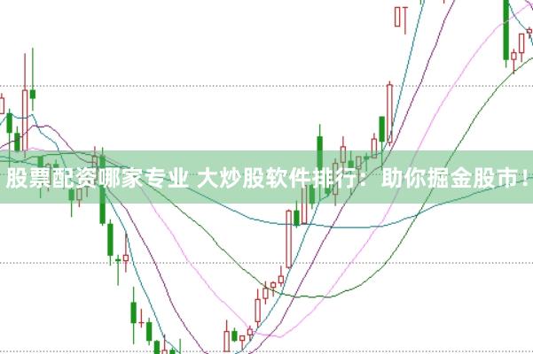 股票配资哪家专业 大炒股软件排行：助你掘金股市！