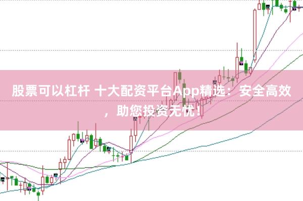 股票可以杠杆 十大配资平台App精选：安全高效，助您投资无忧！