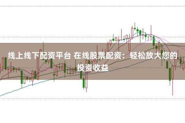 线上线下配资平台 在线股票配资：轻松放大您的投资收益