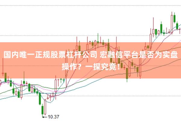国内唯一正规股票杠杆公司 宏融信平台是否为实盘操作？一探究竟！