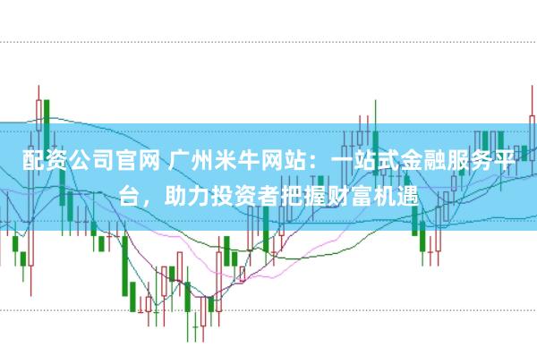 配资公司官网 广州米牛网站：一站式金融服务平台，助力投资者把握财富机遇