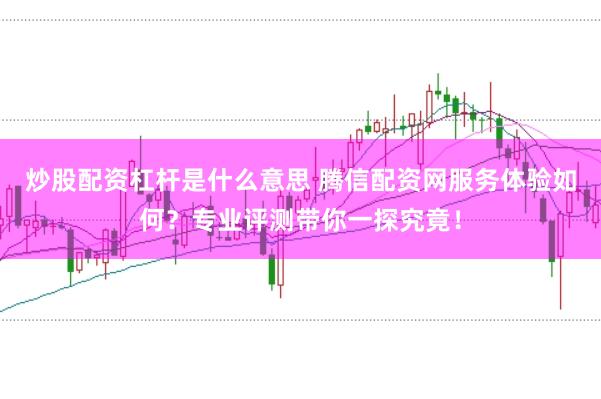 炒股配资杠杆是什么意思 腾信配资网服务体验如何？专业评测带你一探究竟！