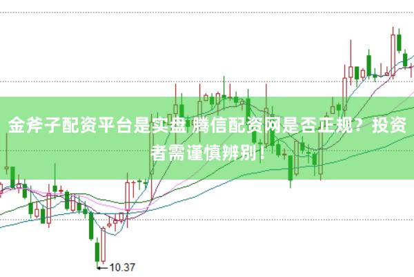 金斧子配资平台是实盘 腾信配资网是否正规？投资者需谨慎辨别！