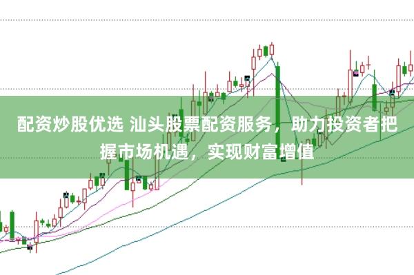 配资炒股优选 汕头股票配资服务，助力投资者把握市场机遇，实现财富增值