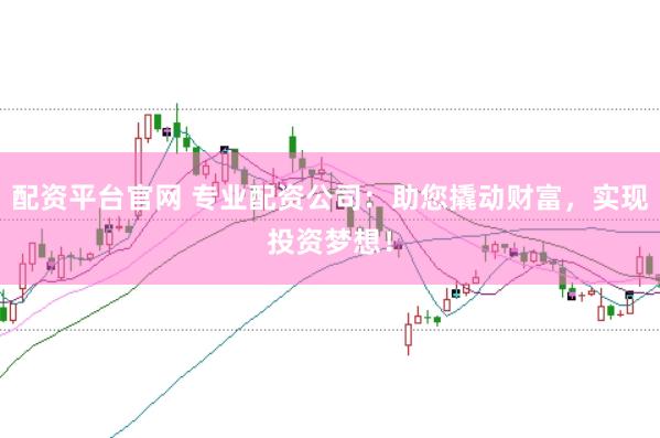 配资平台官网 专业配资公司：助您撬动财富，实现投资梦想！