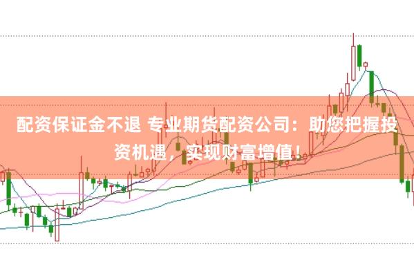 配资保证金不退 专业期货配资公司：助您把握投资机遇，实现财富增值！