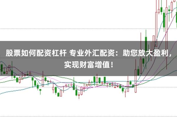 股票如何配资杠杆 专业外汇配资：助您放大盈利，实现财富增值！