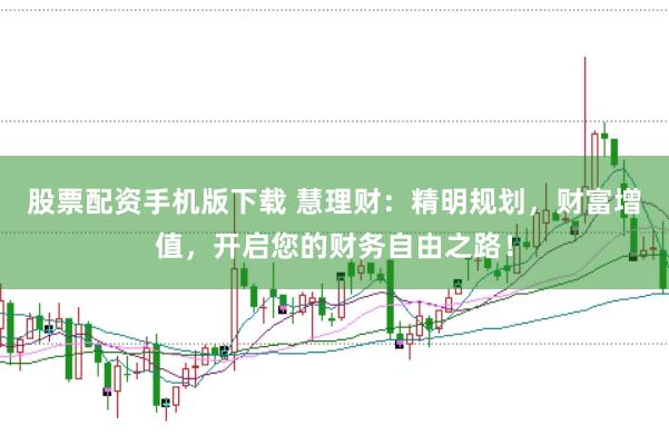 股票配资手机版下载 慧理财：精明规划，财富增值，开启您的财务自由之路！