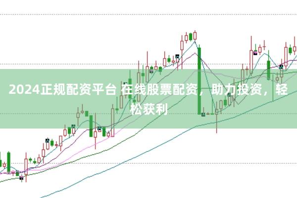 2024正规配资平台 在线股票配资，助力投资，轻松获利